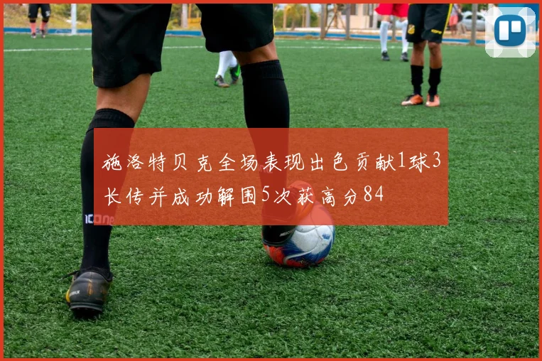 施洛特贝克全场表现出色贡献1球3长传并成功解围5次获高分84