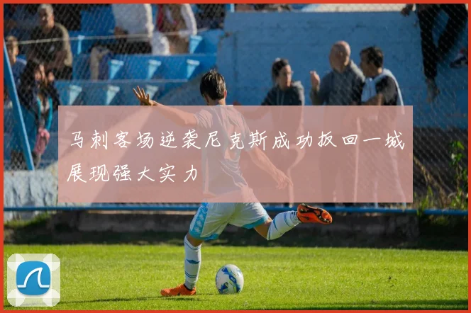 马刺客场逆袭尼克斯成功扳回一城展现强大实力