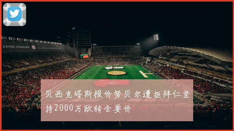 贝西克塔斯报价努贝尔遭拒拜仁坚持2000万欧转会要价