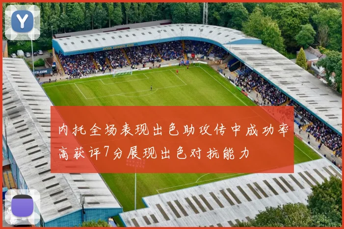 内托全场表现出色助攻传中成功率高获评7分展现出色对抗能力