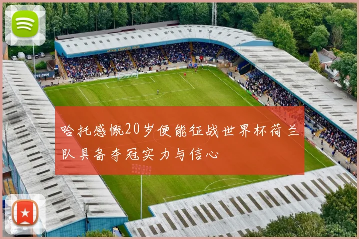 哈托感慨20岁便能征战世界杯荷兰队具备夺冠实力与信心