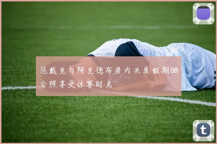 范戴克与阿克德布劳内共度假期晒合照享受休赛时光