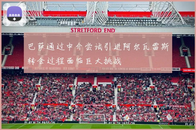 巴萨通过中介尝试引进阿尔瓦雷斯转会过程面临巨大挑战
