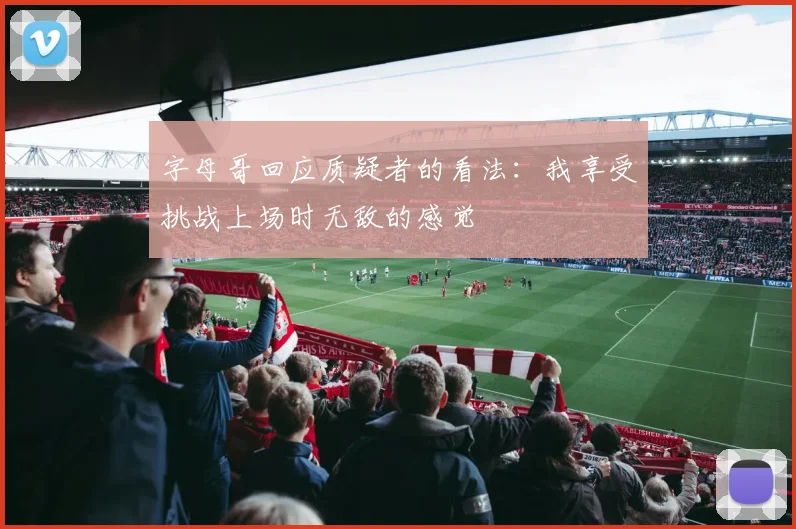 字母哥回应质疑者的看法：我享受挑战上场时无敌的感觉