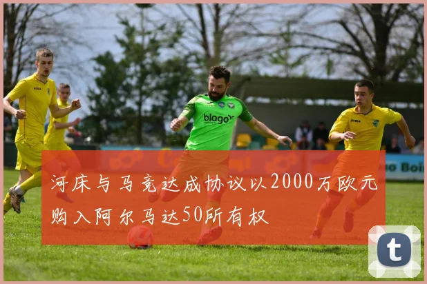 河床与马竞达成协议以2000万欧元购入阿尔马达50所有权