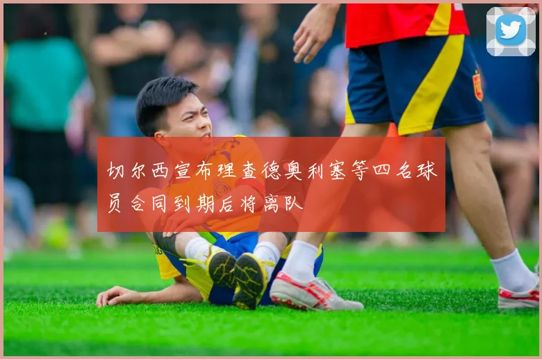 切尔西宣布理查德奥利塞等四名球员合同到期后将离队