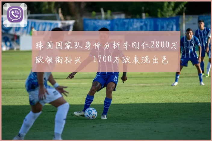 韩国国家队身价分析李刚仁2800万欧领衔孙兴慜1700万欧表现出色