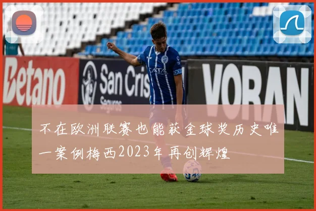 不在欧洲联赛也能获金球奖历史唯一案例梅西2023年再创辉煌