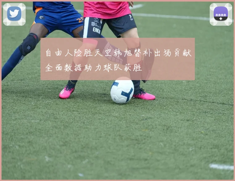 自由人险胜天空韩旭替补出场贡献全面数据助力球队获胜