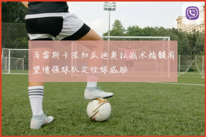 马雷斯卡深知瓜迪奥拉战术精髓有望增强球队定位球威胁