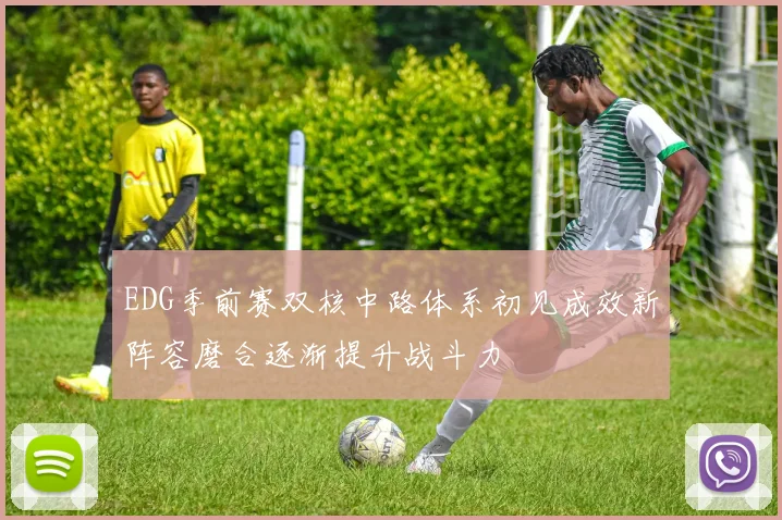 EDG季前赛双核中路体系初见成效新阵容磨合逐渐提升战斗力