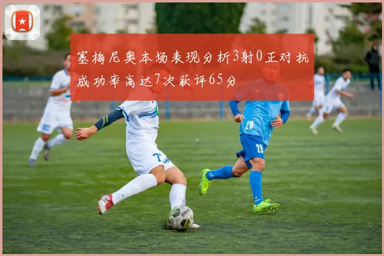 塞梅尼奥本场表现分析3射0正对抗成功率高达7次获评65分