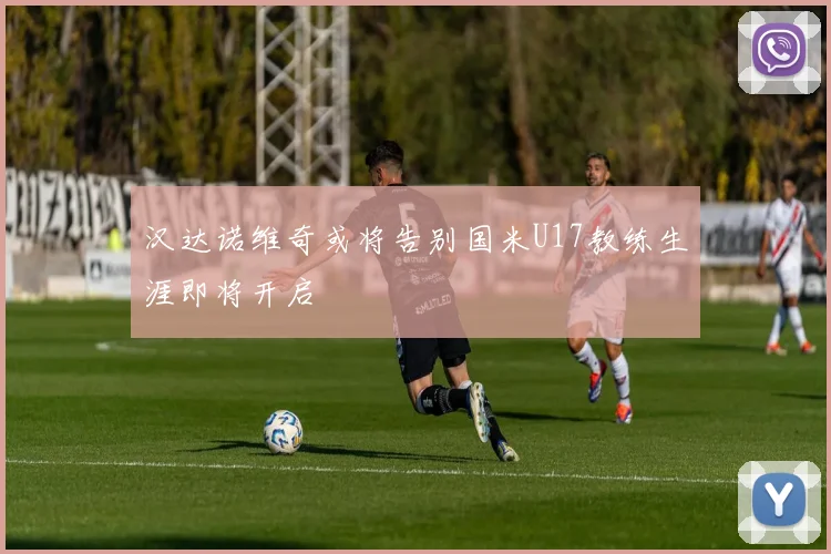 汉达诺维奇或将告别国米U17教练生涯即将开启