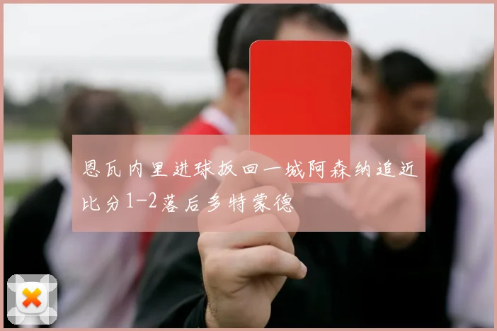 恩瓦内里进球扳回一城阿森纳追近比分1-2落后多特蒙德