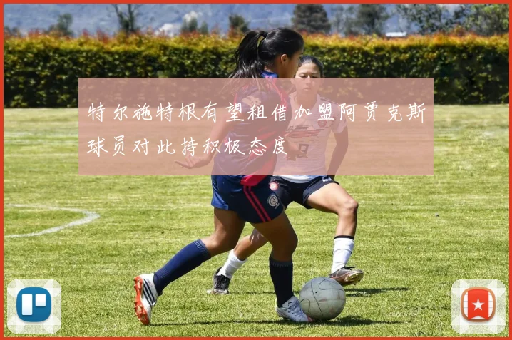 特尔施特根有望租借加盟阿贾克斯球员对此持积极态度