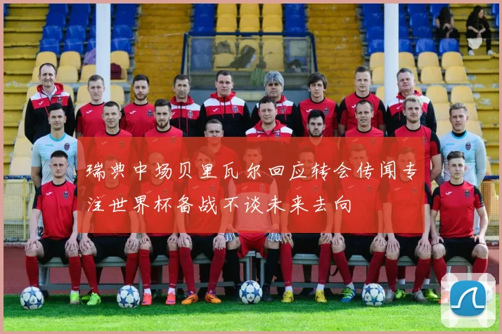 瑞典中场贝里瓦尔回应转会传闻专注世界杯备战不谈未来去向