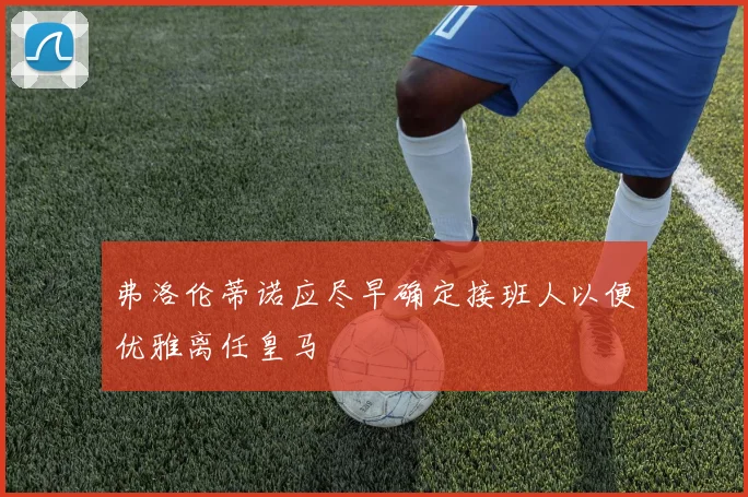 弗洛伦蒂诺应尽早确定接班人以便优雅离任皇马