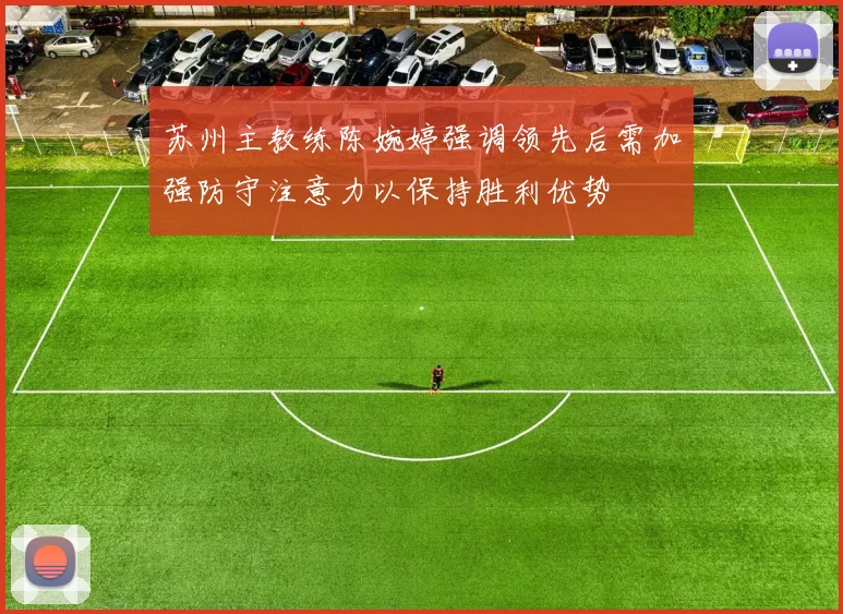 苏州主教练陈婉婷强调领先后需加强防守注意力以保持胜利优势