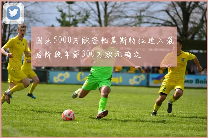 国米5000万欧签帕莱斯特拉进入最后阶段年薪300万欧元确定