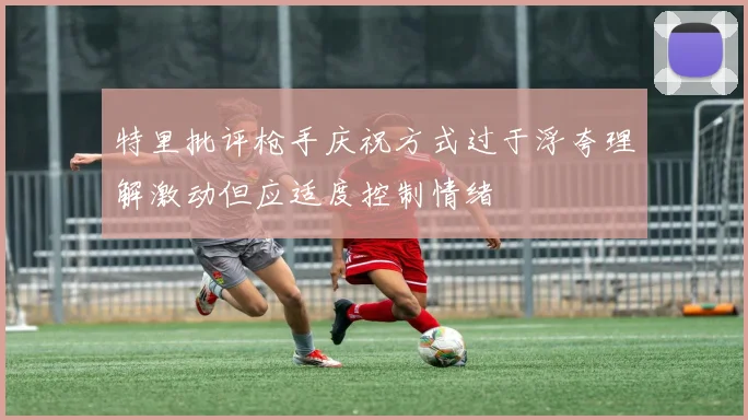 特里批评枪手庆祝方式过于浮夸理解激动但应适度控制情绪