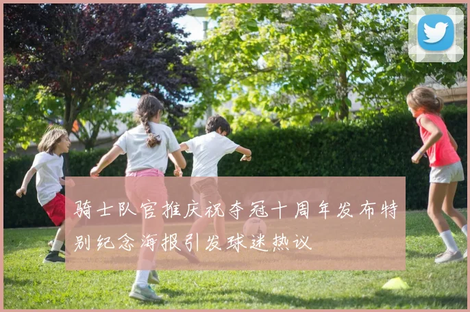 骑士队官推庆祝夺冠十周年发布特别纪念海报引发球迷热议