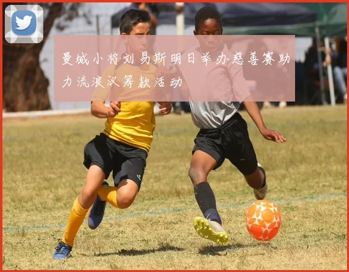 曼城小将刘易斯明日举办慈善赛助力流浪汉筹款活动